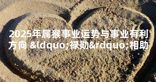 2025年属猴事业运势与事业有利方向 “禄勋”相助